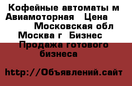 Кофейные автоматы м.Авиамоторная › Цена ­ 250 000 - Московская обл., Москва г. Бизнес » Продажа готового бизнеса   